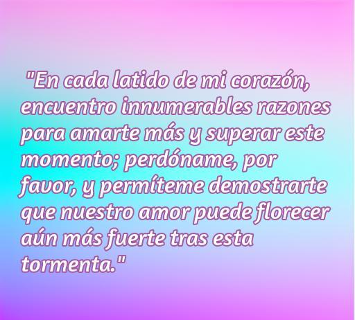 Frase de amor para reconciliarse: 'En cada latido de mi corazón, encuentro innumerables razones para amarte más y superar este momento; perdóname, por favor, y permíteme demostrarte que nuestro amor puede florecer aún más fuerte tras esta tormenta.' Ideal para restaurar relaciones y reforzar el amor.