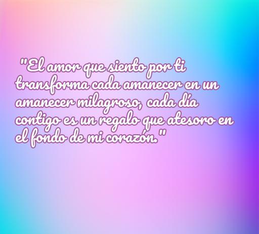 Frase romántica sobre el amor, ideal para tarjetas de amor, que dice: 'El amor que siento por ti transforma cada amanecer en un amanecer milagroso, cada día contigo es un regalo que atesoro en el fondo de mi corazón.'