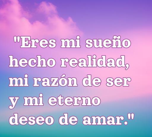 Frase de amor inspiradora para tarjeta: 'Eres mi sueño hecho realidad, mi razón de ser y mi eterno deseo de amar.' Perfecta para expresar sentimientos románticos. frases de amor para personalizar tus tarjetas.