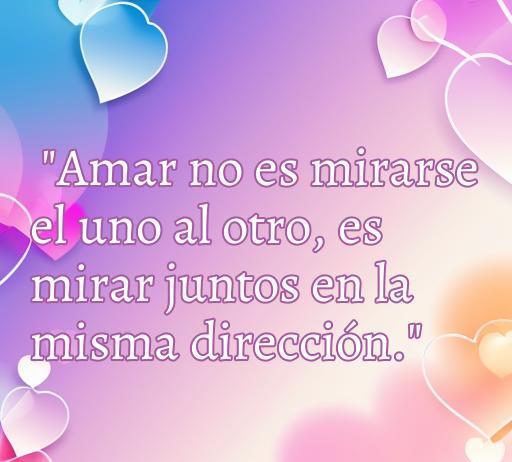 Imagen con un fondo colorido y corazones, que presenta la frase: 'Amar no es mirarse el uno al otro, es mirar juntos en la misma dirección.'. Ideal para compartir en WhatsApp como una dulce frase de amor.