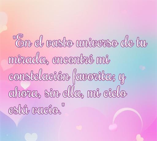 Hermosa frase de amor que dice: 'En el vasto universo de tu mirada, encontré mi constelación favorita; y ahora, sin ella, mi cielo está vacío.' Ideal para inspirar y compartir sentimientos profundos sobre el amor.
