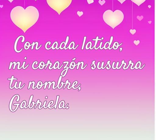 frases de amor por un nombre Frase romántica sobre el amor y el susurro de nombres: 'Con cada latido, mi corazón susurra tu nombre, Gabriela.' Ideal para expresar sentimientos amorosos.