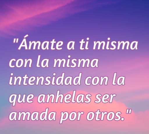 Frase inspiradora sobre amor propio que dice: 'Ámate a ti misma con la misma intensidad con la que anhelas ser amada por otros'. Mensaje motivacional para fomentar el amor propio en amigas.