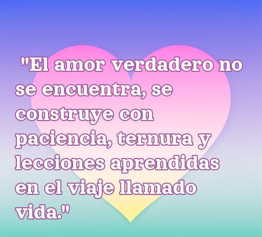 Frase inspiradora sobre el amor y la vida que dice: 'El amor verdadero no se encuentra, se construye con paciencia, ternura y lecciones aprendidas en el viaje llamado vida.' Ideal para reflexionar sobre las relaciones y la importancia del crecimiento personal.
