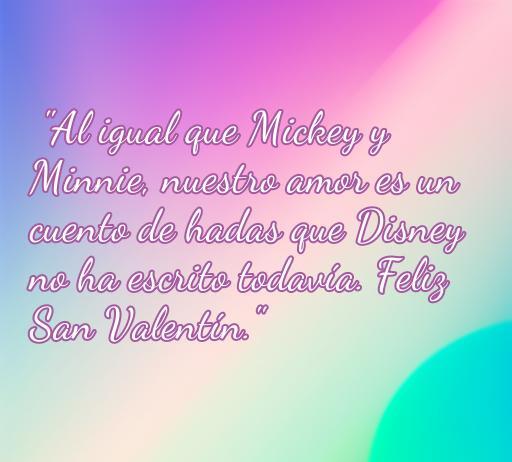 Frase romántica para San Valentín inspirada en Disney: 'Al igual que Mickey y Minnie, nuestro amor es un cuento de hadas que Disney no ha escrito todavía. Feliz San Valentín.' Ideal para enamorados y fanáticos de Disney.