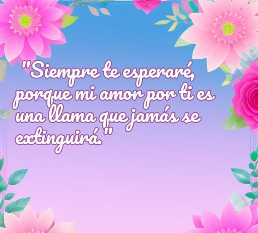 Frase romántica sobre el amor eterno: 'Siempre te esperaré, porque mi amor por ti es una llama que jamás se extinguirá', con un fondo floral que resalta el mensaje de amor y compromiso.
