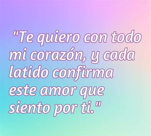 Frase romántica que expresa un profundo amor: 'Te quiero con todo mi corazón, y cada latido confirma este amor que siento por ti.' Ideal para compartir en ocasiones especiales y románticas.