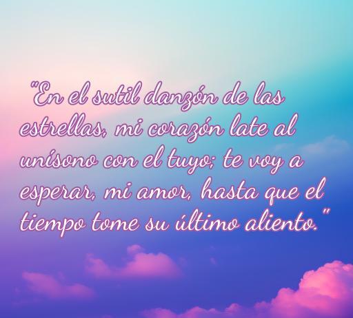 Frase inspiradora sobre el amor que dice: 'En el sutil danzón de las estrellas, mi corazón late al unísono con el tuyo; te voy a esperar, mi amor, hasta que el tiempo tome su último aliento.' Perfecta para quienes buscan frases de amor y esperanza.