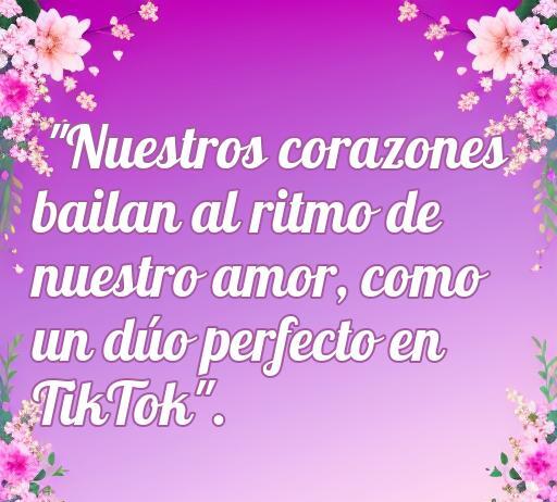 frases de amor tik tok Frase romántica sobre el amor en TikTok que dice: 'Nuestros corazones bailan al ritmo de nuestro amor, como un dúo perfecto en TikTok'. Ideal para inspirar amor y conexión en redes sociales.