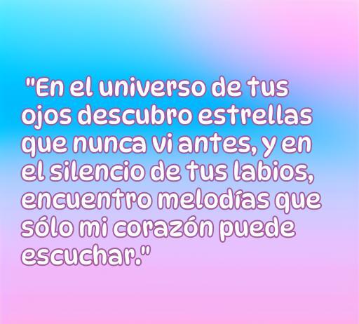 Frase romántica sobre el amor que dice: 'En el universo de tus ojos descubro estrellas que nunca vi antes, y en el silencio de tus labios, encuentro melodías que sólo mi corazón puede escuchar.' Ideal para inspirar y compartir momentos de amor.
