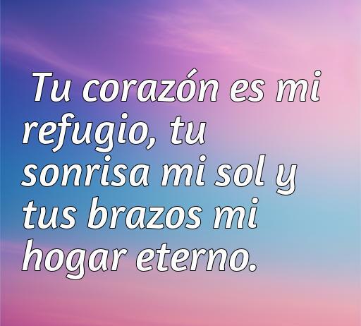 Frase de amor y admiración que dice: 'Tu corazón es mi refugio, tu sonrisa mi sol y tus brazos mi hogar eterno', perfecta para expresar sentimientos profundos. Palabras clave: amor, admiración, frases románticas, refugio emocional.