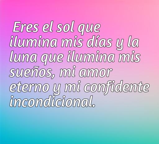 Frase de amor y admiración para mi novio que dice: 'Eres el sol que ilumina mis días y la luna que ilumina mis sueños, mi amor eterno y mi confidente incondicional'. Frases románticas para expresar amor.