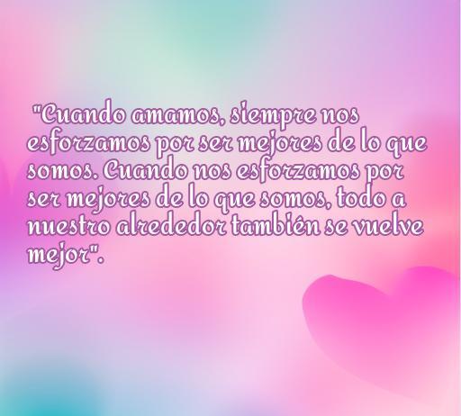 Frase de amor y felicidad de Paulo Coelho que dice: 'Cuando amamos, siempre nos esforzamos por ser mejores de lo que somos. Cuando nos esforzamos por ser mejores de lo que somos, todo a nuestro alrededor también se vuelve mejor'. Frase inspiradora sobre el amor y la auto mejora.