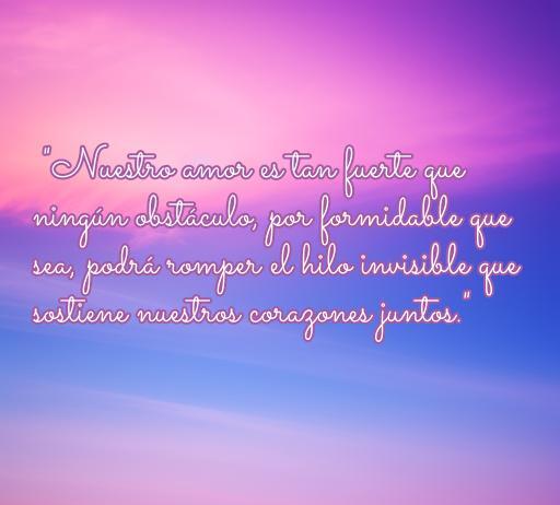 Frase inspiradora sobre el amor y los obstáculos: 'Nuestro amor es tan fuerte que ningún obstáculo podrá romper el hilo invisible que sostiene nuestros corazones juntos'. Perfecta para reflexionar sobre el amor verdadero y la superación de dificultades.