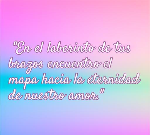 Frase romántica que expresa amor y pasión: 'En el laberinto de tus brazos encuentro el mapa hacia la eternidad de nuestro amor.' Ideal para inspirar y emocionar a las mujeres que buscan declaraciones de amor.
