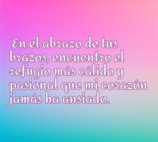 Frase inspiradora sobre amor y pasión femenina que dice 'En el abrazo de tus brazos, encuentro el refugio más cálido y pasional que mi corazón jamás ha ansiado.' Ideal para mujeres que buscan frases románticas.