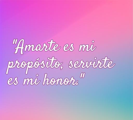 Frase inspiradora sobre el amor y el servicio que dice: 'Amarte es mi propósito, servirte es mi honor', ideal para reflexionar sobre la dedicación en las relaciones amorosas.